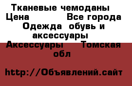 Тканевые чемоданы › Цена ­ 4 500 - Все города Одежда, обувь и аксессуары » Аксессуары   . Томская обл.